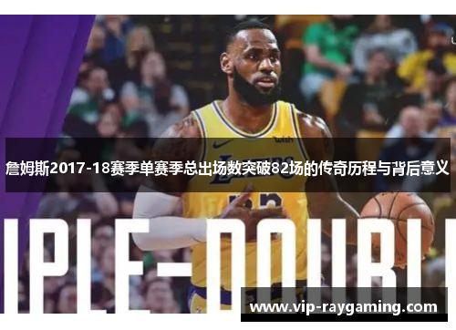 詹姆斯2017-18赛季单赛季总出场数突破82场的传奇历程与背后意义