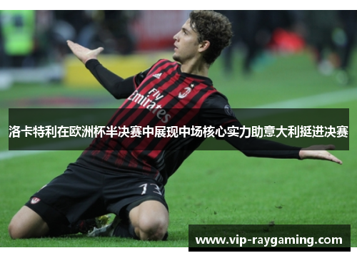 洛卡特利在欧洲杯半决赛中展现中场核心实力助意大利挺进决赛