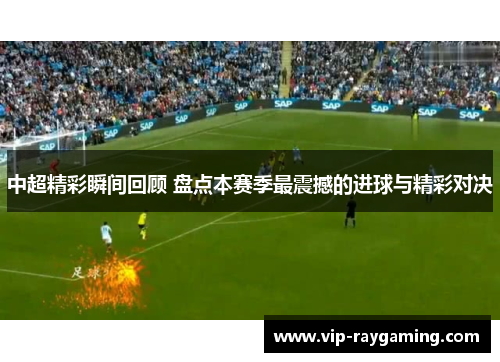 中超精彩瞬间回顾 盘点本赛季最震撼的进球与精彩对决