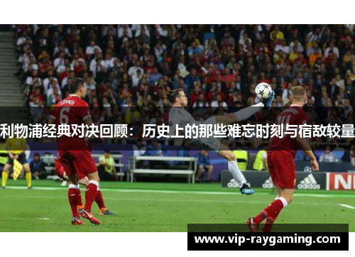 利物浦经典对决回顾：历史上的那些难忘时刻与宿敌较量
