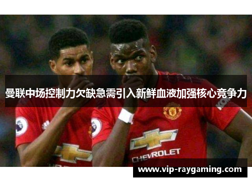 曼联中场控制力欠缺急需引入新鲜血液加强核心竞争力