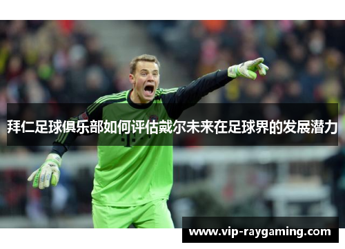 拜仁足球俱乐部如何评估戴尔未来在足球界的发展潜力