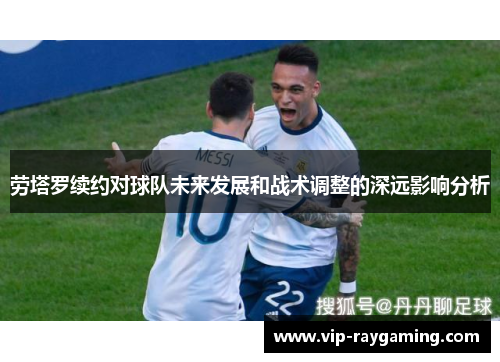 劳塔罗续约对球队未来发展和战术调整的深远影响分析