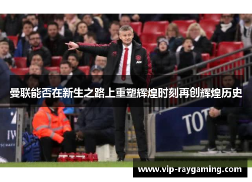曼联能否在新生之路上重塑辉煌时刻再创辉煌历史