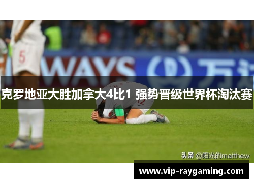克罗地亚大胜加拿大4比1 强势晋级世界杯淘汰赛