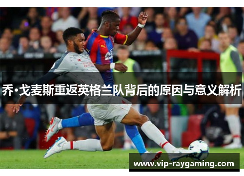 乔·戈麦斯重返英格兰队背后的原因与意义解析