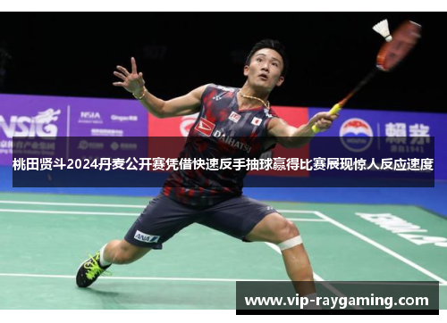 桃田贤斗2024丹麦公开赛凭借快速反手抽球赢得比赛展现惊人反应速度