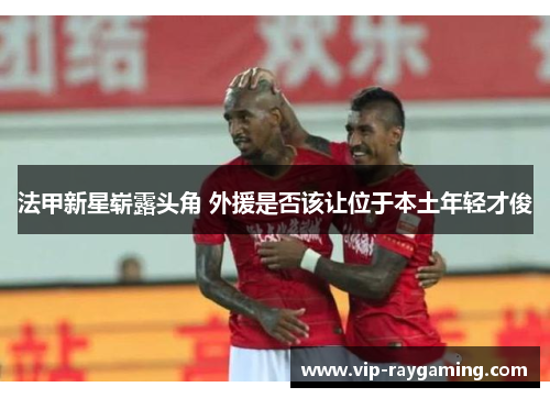 法甲新星崭露头角 外援是否该让位于本土年轻才俊