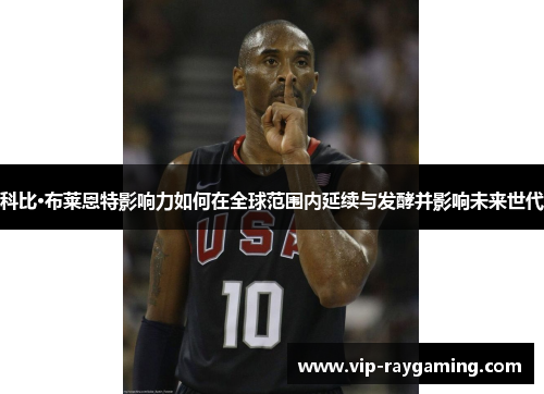 科比·布莱恩特影响力如何在全球范围内延续与发酵并影响未来世代