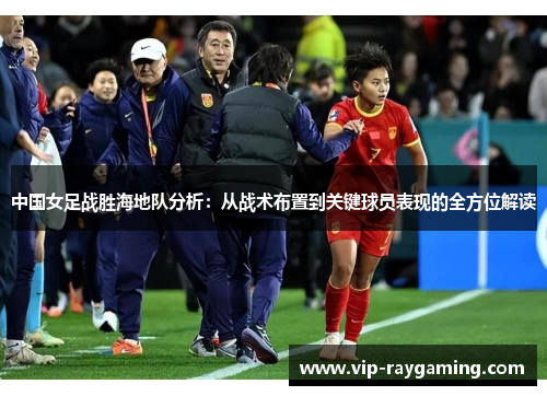 中国女足战胜海地队分析：从战术布置到关键球员表现的全方位解读