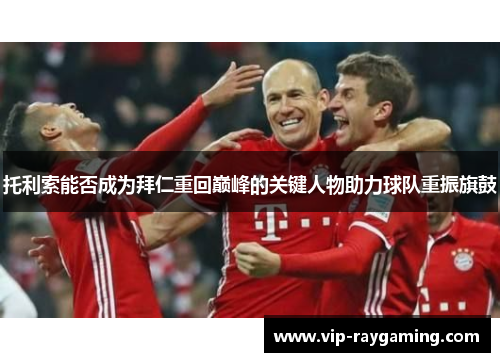 托利索能否成为拜仁重回巅峰的关键人物助力球队重振旗鼓