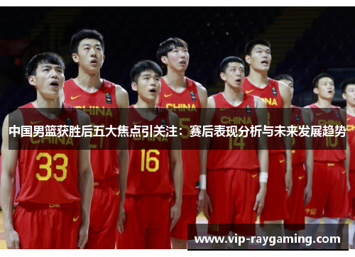 中国男篮获胜后五大焦点引关注：赛后表现分析与未来发展趋势