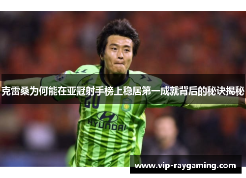 克雷桑为何能在亚冠射手榜上稳居第一成就背后的秘诀揭秘