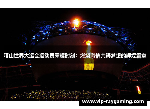 喀山世界大运会运动员荣耀时刻：燃烧激情共铸梦想的辉煌篇章