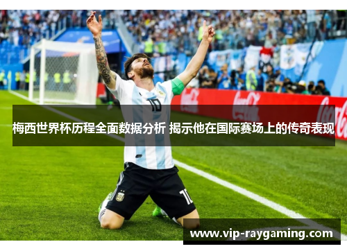梅西世界杯历程全面数据分析 揭示他在国际赛场上的传奇表现