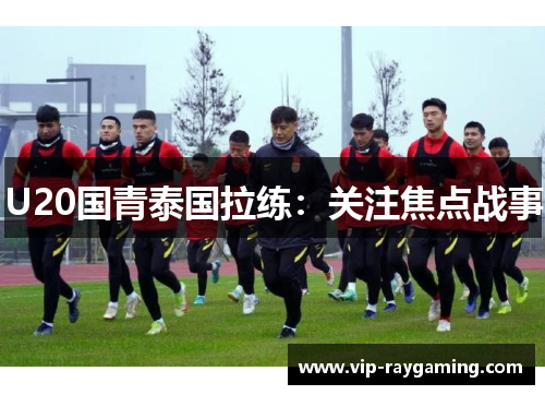 U20国青泰国拉练：关注焦点战事