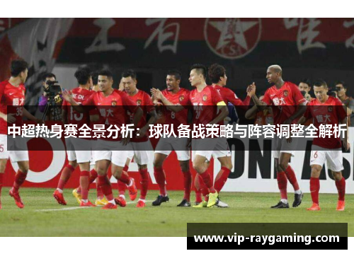 中超热身赛全景分析：球队备战策略与阵容调整全解析