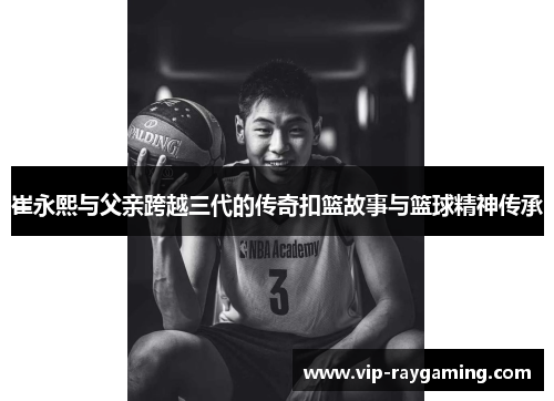 崔永熙与父亲跨越三代的传奇扣篮故事与篮球精神传承