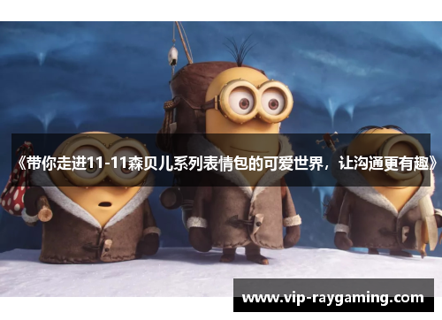 《带你走进11-11森贝儿系列表情包的可爱世界，让沟通更有趣》