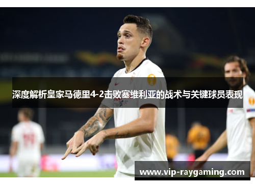 深度解析皇家马德里4-2击败塞维利亚的战术与关键球员表现