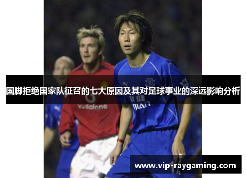 国脚拒绝国家队征召的七大原因及其对足球事业的深远影响分析
