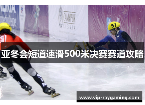 亚冬会短道速滑500米决赛赛道攻略