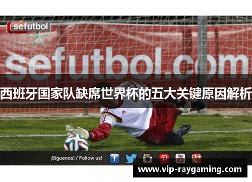 西班牙国家队缺席世界杯的五大关键原因解析