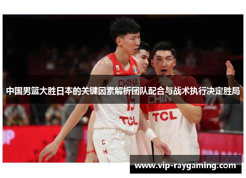 中国男篮大胜日本的关键因素解析团队配合与战术执行决定胜局