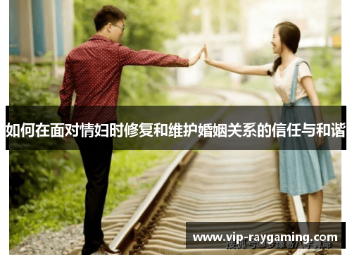 如何在面对情妇时修复和维护婚姻关系的信任与和谐