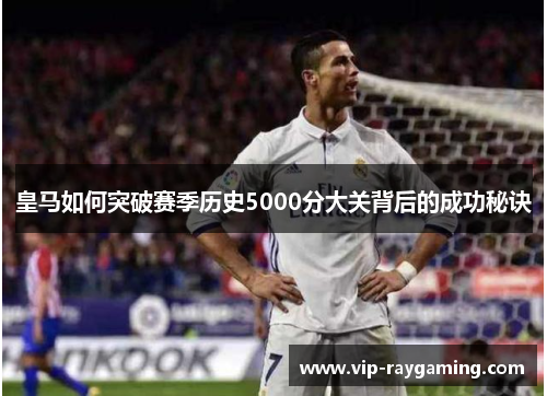 皇马如何突破赛季历史5000分大关背后的成功秘诀
