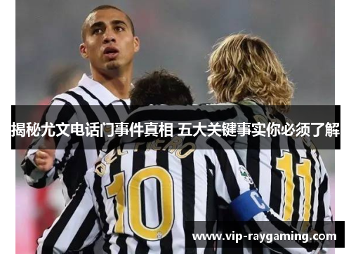 揭秘尤文电话门事件真相 五大关键事实你必须了解