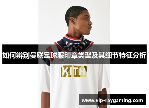 如何辨别曼联足球服印章类型及其细节特征分析