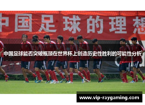 中国足球能否突破瓶颈在世界杯上创造历史性胜利的可能性分析