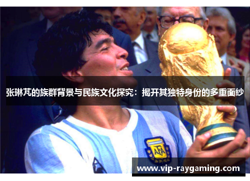 张琳芃的族群背景与民族文化探究：揭开其独特身份的多重面纱