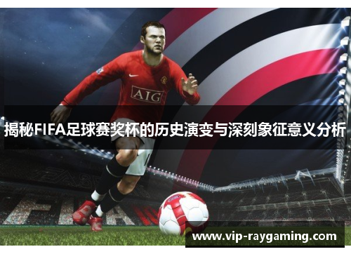 揭秘FIFA足球赛奖杯的历史演变与深刻象征意义分析