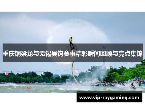 重庆铜梁龙与无锡吴钩赛事精彩瞬间回顾与亮点集锦