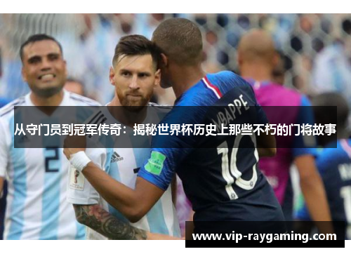从守门员到冠军传奇：揭秘世界杯历史上那些不朽的门将故事