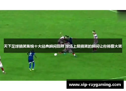 天下足球搞笑集锦十大经典瞬间回顾 球场上最搞笑的瞬间让你捧腹大笑