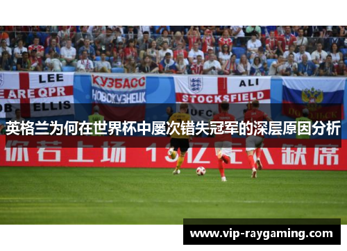英格兰为何在世界杯中屡次错失冠军的深层原因分析