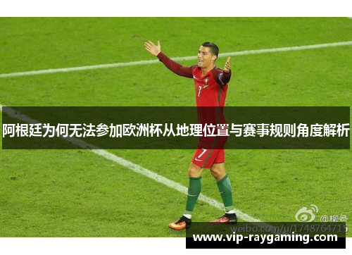 阿根廷为何无法参加欧洲杯从地理位置与赛事规则角度解析