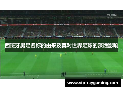 西班牙男足名称的由来及其对世界足球的深远影响