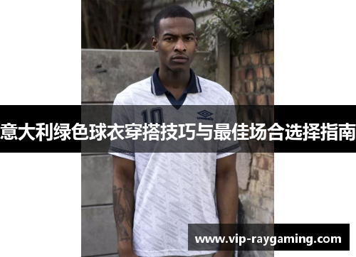 意大利绿色球衣穿搭技巧与最佳场合选择指南